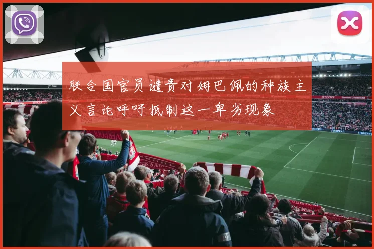 联合国官员谴责对姆巴佩的种族主义言论呼吁抵制这一卑劣现象