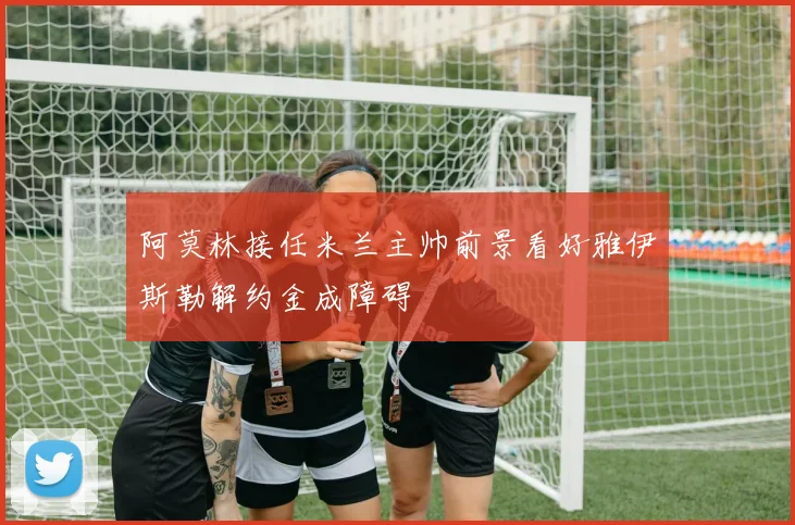 阿莫林接任米兰主帅前景看好雅伊斯勒解约金成障碍