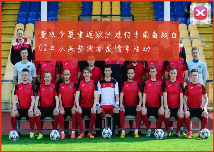曼联今夏重返欧洲进行季前备战自02年以来首次非疫情年活动