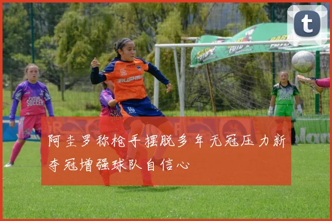 阿圭罗称枪手摆脱多年无冠压力新夺冠增强球队自信心