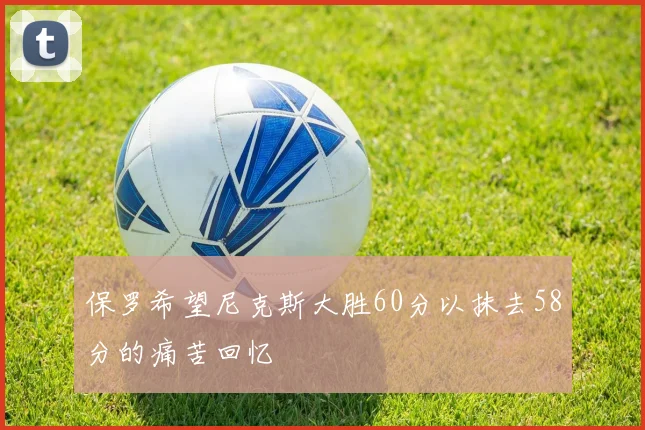 保罗希望尼克斯大胜60分以抹去58分的痛苦回忆