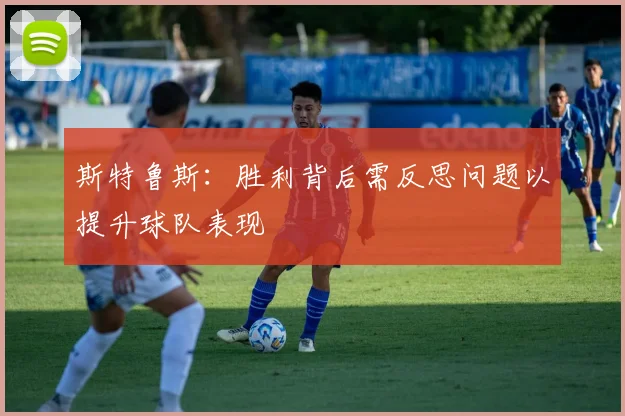 斯特鲁斯：胜利背后需反思问题以提升球队表现