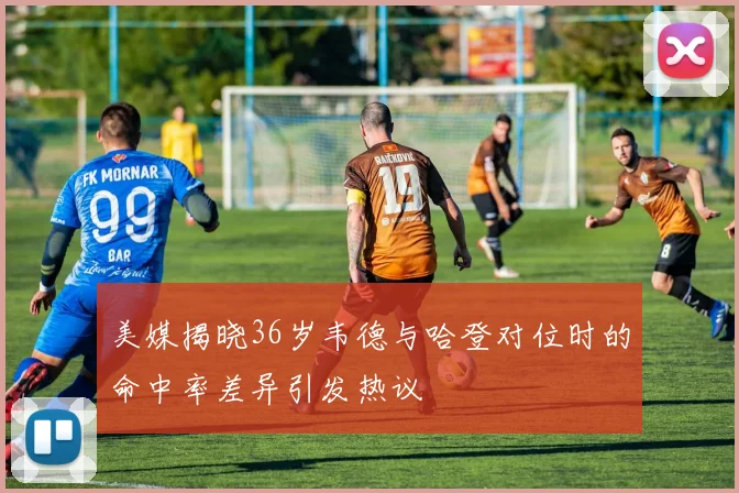 美媒揭晓36岁韦德与哈登对位时的命中率差异引发热议
