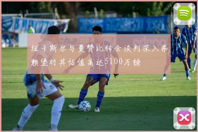 纽卡斯尔与曼赞比转会谈判深入弗赖堡对其估值高达5100万镑