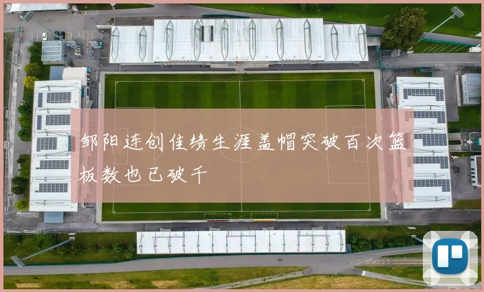 邹阳连创佳绩生涯盖帽突破百次篮板数也已破千
