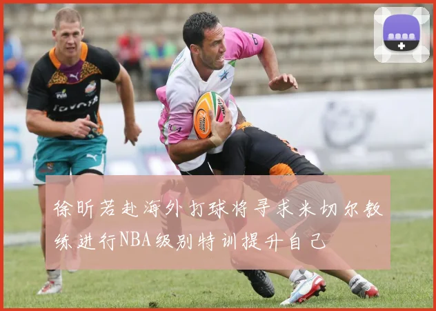 徐昕若赴海外打球将寻求米切尔教练进行NBA级别特训提升自己