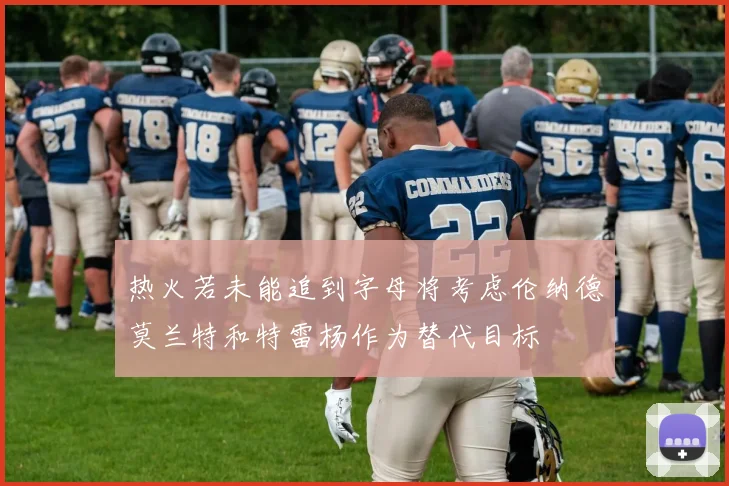 热火若未能追到字母将考虑伦纳德莫兰特和特雷杨作为替代目标