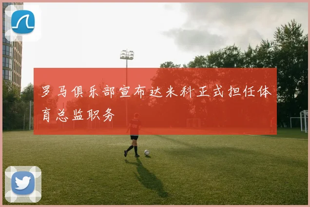 罗马俱乐部宣布达米科正式担任体育总监职务