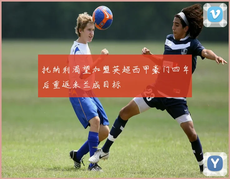 托纳利渴望加盟英超西甲豪门四年后重返米兰成目标