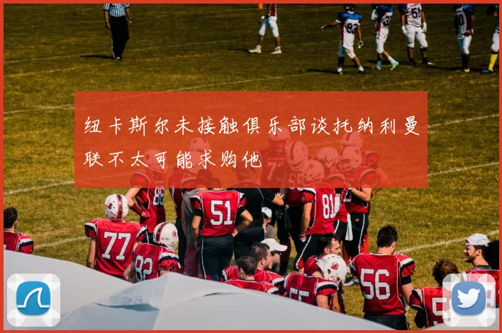 纽卡斯尔未接触俱乐部谈托纳利曼联不太可能求购他