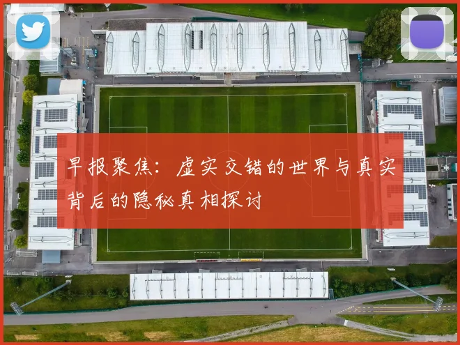 早报聚焦：虚实交错的世界与真实背后的隐秘真相探讨