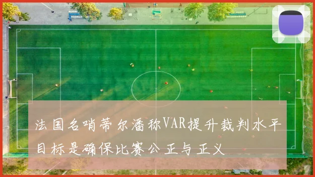 法国名哨蒂尔潘称VAR提升裁判水平目标是确保比赛公正与正义