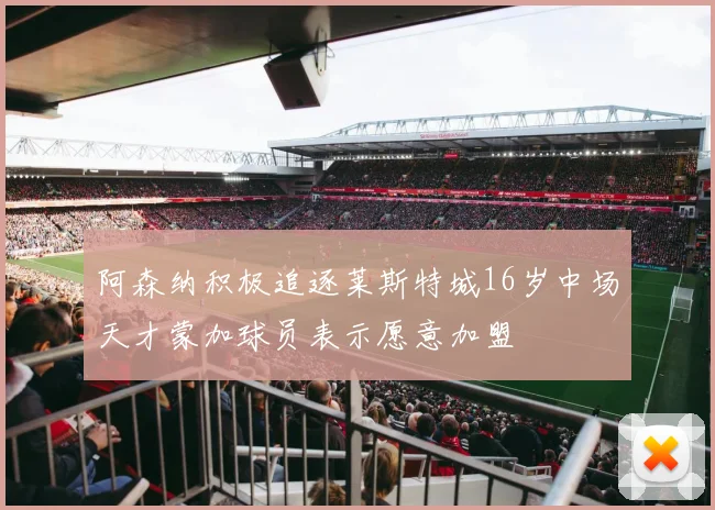 阿森纳积极追逐莱斯特城16岁中场天才蒙加球员表示愿意加盟