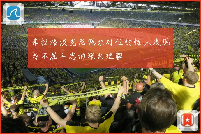 弗拉格谈克尼佩尔对位的惊人表现与不屈斗志的深刻理解