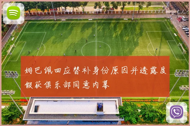 姆巴佩回应替补身份原因并透露度假获俱乐部同意内幕