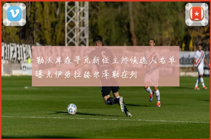 勒沃库森寻觅新任主帅候选人名单曝光伊劳拉赫尔泽勒在列
