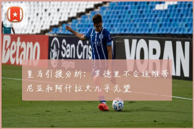 皇马引援分析：罗德里不合适维蒂尼亚和阿什拉夫几乎无望