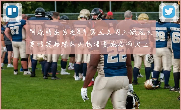阿森纳成为近8年第五支闯入欧冠决赛的英超球队利物浦曼城各两次上演辉煌