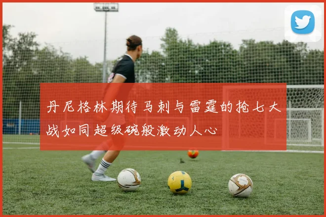 丹尼格林期待马刺与雷霆的抢七大战如同超级碗般激动人心