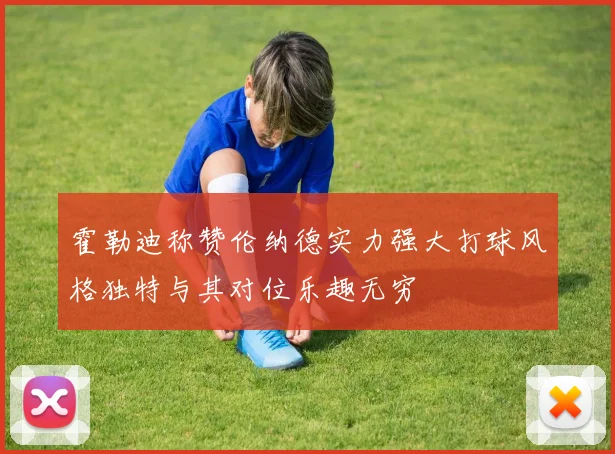 霍勒迪称赞伦纳德实力强大打球风格独特与其对位乐趣无穷