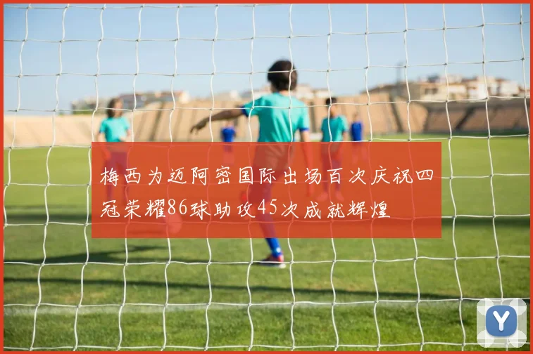 梅西为迈阿密国际出场百次庆祝四冠荣耀86球助攻45次成就辉煌