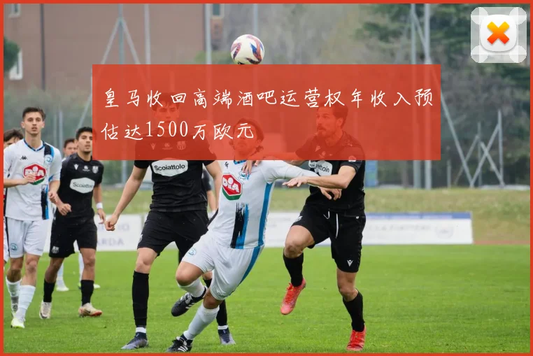 皇马收回高端酒吧运营权年收入预估达1500万欧元