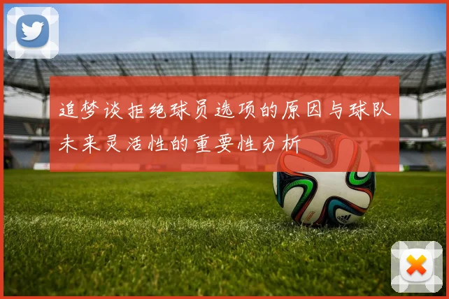 追梦谈拒绝球员选项的原因与球队未来灵活性的重要性分析