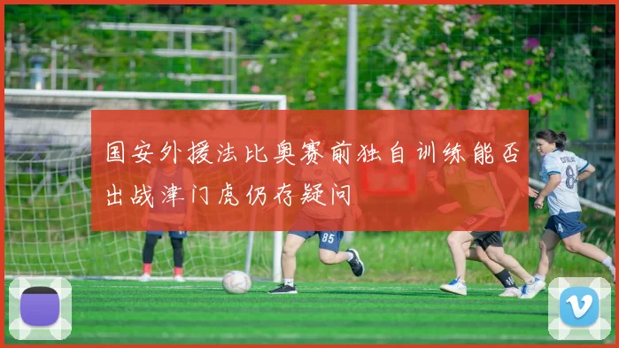 国安外援法比奥赛前独自训练能否出战津门虎仍存疑问