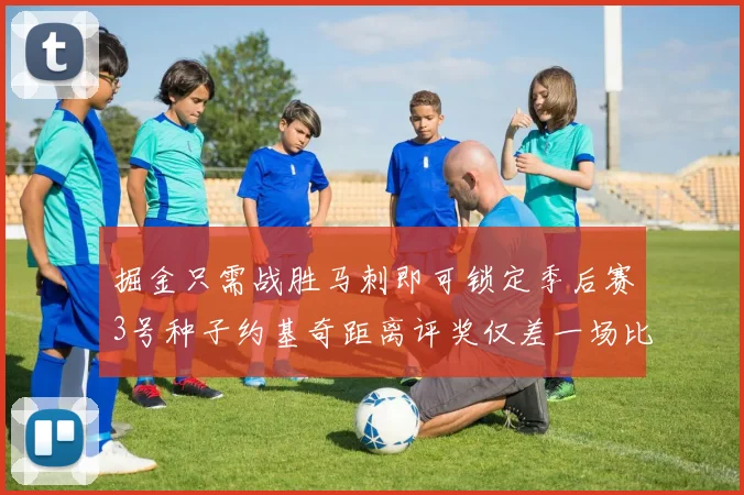 掘金只需战胜马刺即可锁定季后赛3号种子约基奇距离评奖仅差一场比赛